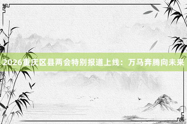 2026重庆区县两会特别报道上线：万马奔腾向未来