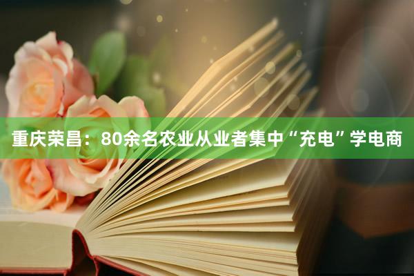 重庆荣昌：80余名农业从业者集中“充电”学电商