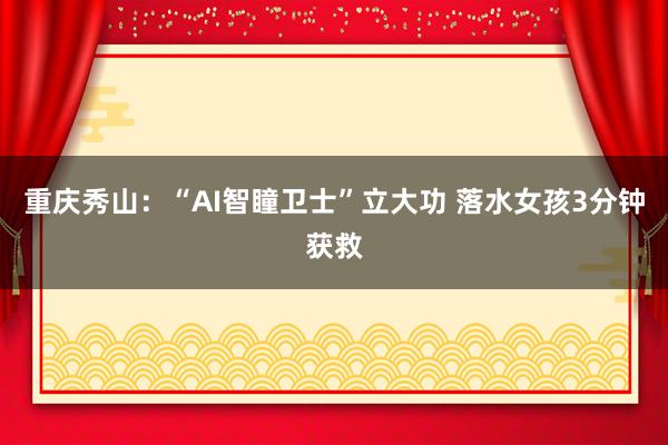 重庆秀山：“AI智瞳卫士”立大功 落水女孩3分钟获救
