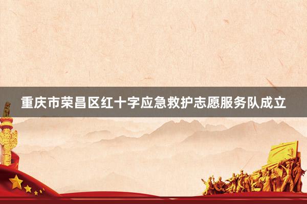 重庆市荣昌区红十字应急救护志愿服务队成立