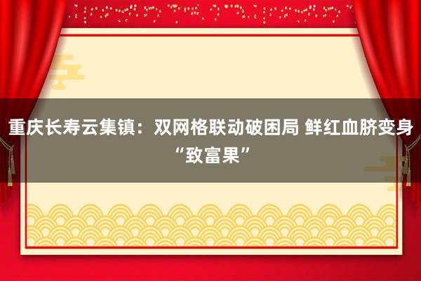 重庆长寿云集镇：双网格联动破困局 鲜红血脐变身“致富果”